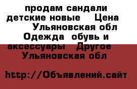 продам сандали детские новые  › Цена ­ 350 - Ульяновская обл. Одежда, обувь и аксессуары » Другое   . Ульяновская обл.